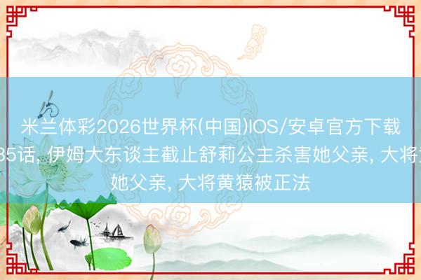 米兰体彩2026世界杯(中国)IOS/安卓官方下载 海贼王1185话， 伊姆大东谈主截止舒莉公主杀害她父亲， 大将黄猿被正法