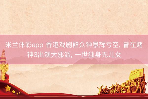 米兰体彩app 香港戏剧群众钟景辉亏空, 曾在赌神3出演大邪派, 一世独身无儿女