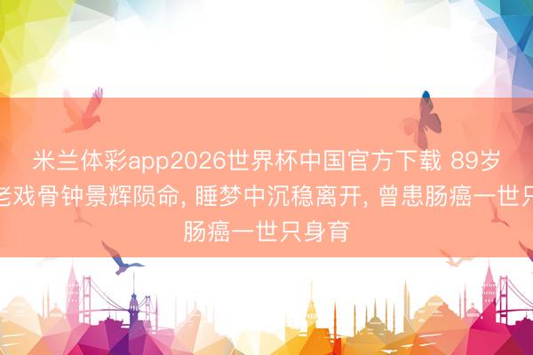 米兰体彩app2026世界杯中国官方下载 89岁TVB老戏骨钟景辉陨命, 睡梦中沉稳离开, 曾患肠癌一世只身育