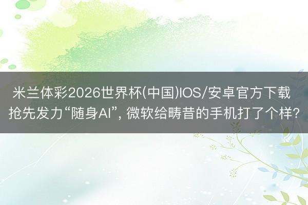米兰体彩2026世界杯(中国)IOS/安卓官方下载 抢先发力“随身AI”， 微软给畴昔的手机打了个样?