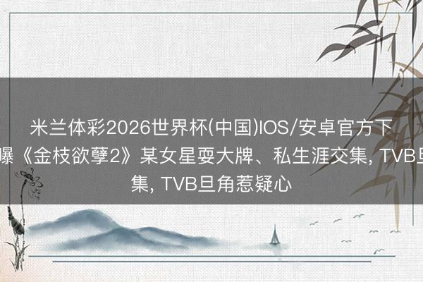 米兰体彩2026世界杯(中国)IOS/安卓官方下载 伍咏薇曝《金枝欲孽2》某女星耍大牌、私生涯交集, TVB旦角惹疑心