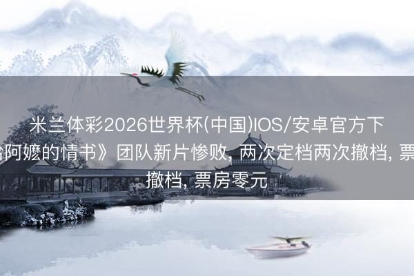 米兰体彩2026世界杯(中国)IOS/安卓官方下载 《给阿嬷的情书》团队新片惨败， 两次定档两次撤档， 票房零元