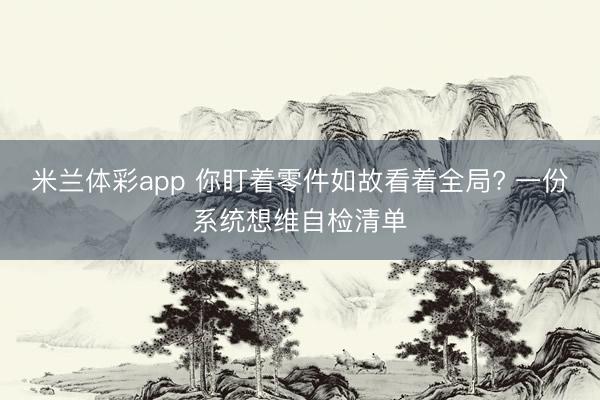 米兰体彩app 你盯着零件如故看着全局? 一份系统想维自检清单