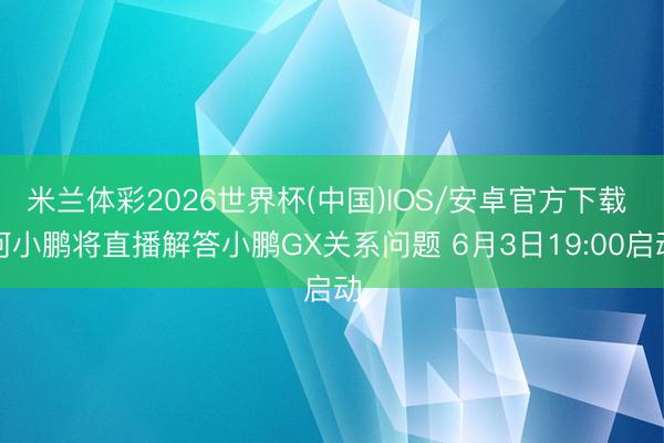米兰体彩2026世界杯(中国)IOS/安卓官方下载 何小鹏将直播解答小鹏GX关系问题 6月3日19:00启动
