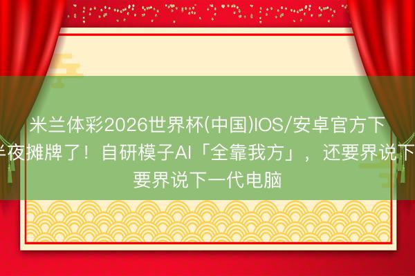 米兰体彩2026世界杯(中国)IOS/安卓官方下载 微软半夜摊牌了！自研模子AI「全靠我方」，还要界说下一代电脑