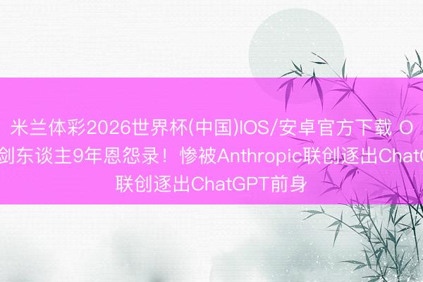 米兰体彩2026世界杯(中国)IOS/安卓官方下载 OpenAI执剑东谈主9年恩怨录！惨被Anthropic联创逐出ChatGPT前身