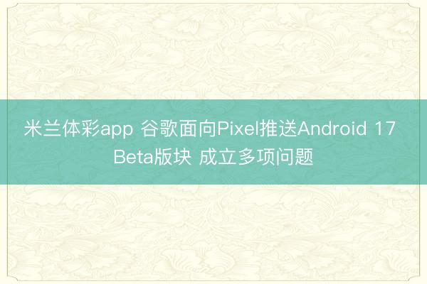 米兰体彩app 谷歌面向Pixel推送Android 17 Beta版块 成立多项问题