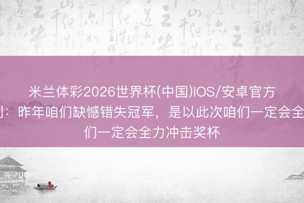 米兰体彩2026世界杯(中国)IOS/安卓官方下载 奥赖利：昨年咱们缺憾错失冠军，是以此次咱们一定会全力冲击奖杯
