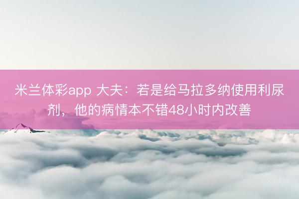 米兰体彩app 大夫：若是给马拉多纳使用利尿剂，他的病情本不错48小时内改善