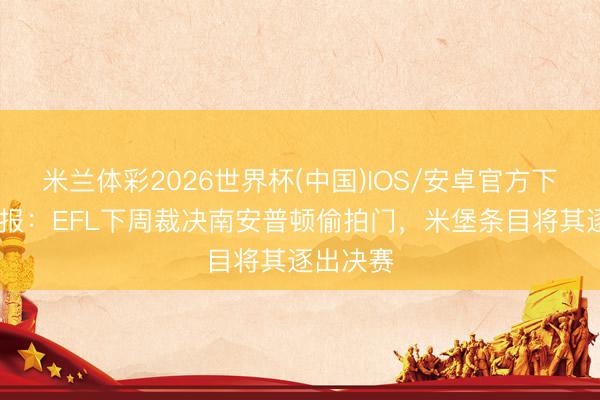 米兰体彩2026世界杯(中国)IOS/安卓官方下载 电讯报:EFL下周裁决南安普顿偷拍门,米堡条目将其逐出决赛