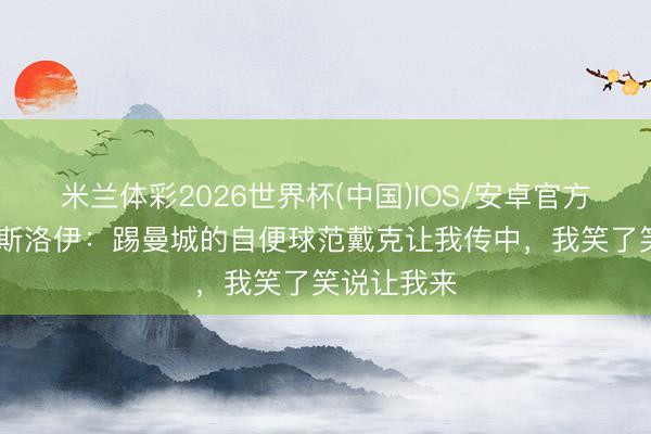 米兰体彩2026世界杯(中国)IOS/安卓官方下载 索博斯洛伊:踢曼城的自便球范戴克让我传中,我笑了笑说让我来
