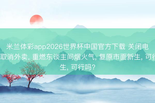 米兰体彩app2026世界杯中国官方下载 关闭电商、取消外卖， 重燃东谈主间烟火气， 复原市面新生， 可行吗?