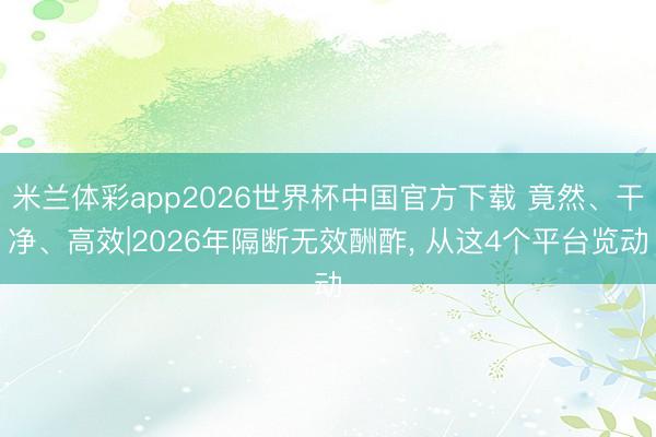 米兰体彩app2026世界杯中国官方下载 竟然、干净、高效|2026年隔断无效酬酢, 从这4个平台览动