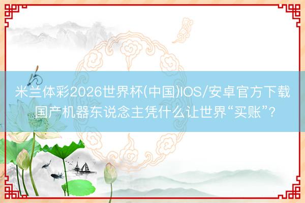 米兰体彩2026世界杯(中国)IOS/安卓官方下载 国产机器东说念主凭什么让世界“买账”?