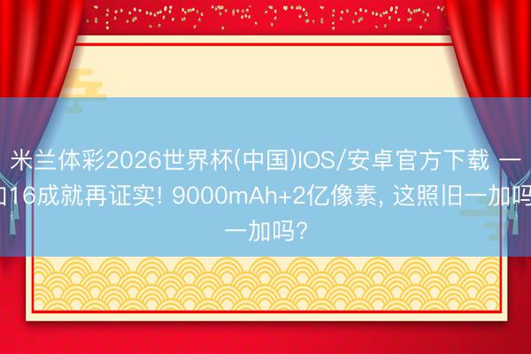 米兰体彩2026世界杯(中国)IOS/安卓官方下载 一加16成就再证实! 9000mAh+2亿像素, 这照旧一加吗?