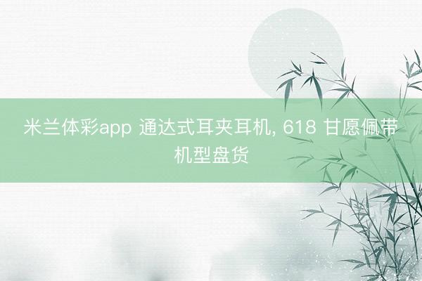 米兰体彩app 通达式耳夹耳机, 618 甘愿佩带机型盘货