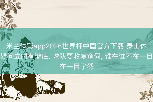 米兰体彩app2026世界杯中国官方下载 泰山休赛期疑问立时有谜底， 球队要收复窥伺， 谁在谁不在一目了然