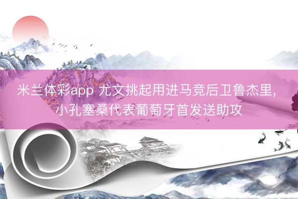 米兰体彩app 尤文挑起用进马竞后卫鲁杰里， 小孔塞桑代表葡萄牙首发送助攻