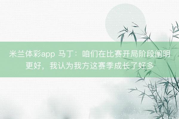 米兰体彩app 马丁：咱们在比赛开局阶段阐明更好，我认为我方这赛季成长了好多