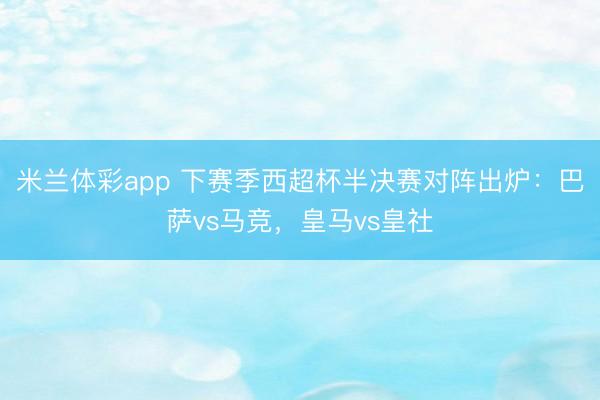 米兰体彩app 下赛季西超杯半决赛对阵出炉：巴萨vs马竞，皇马vs皇社