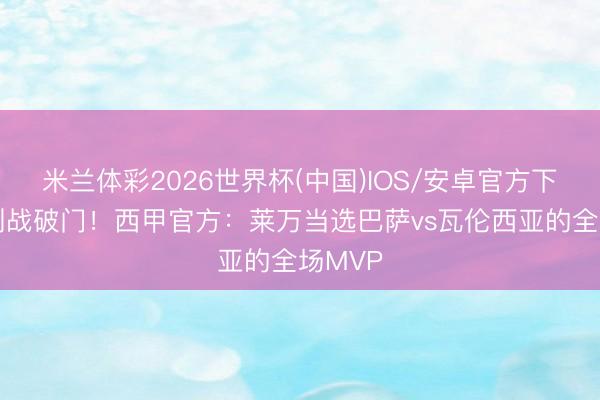 米兰体彩2026世界杯(中国)IOS/安卓官方下载 告别战破门!西甲官方:莱万当选巴萨vs瓦伦西亚的全场MVP