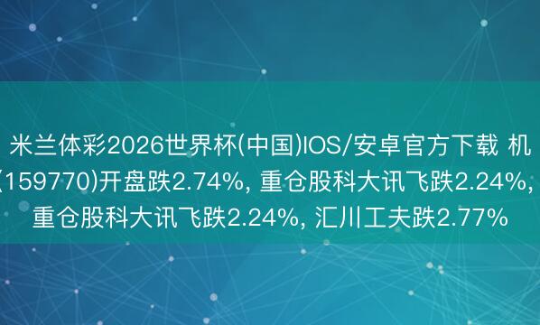 米兰体彩2026世界杯(中国)IOS/安卓官方下载 机器东谈主ETF天弘(159770)开盘跌2.74%， 重仓股科大讯飞跌2.24%， 汇川工夫跌2.77%