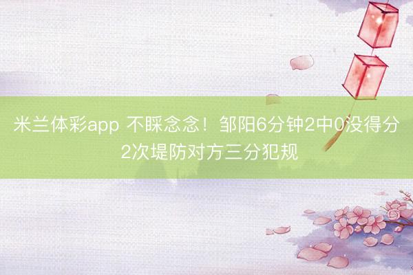 米兰体彩app 不睬念念！邹阳6分钟2中0没得分 2次堤防对方三分犯规