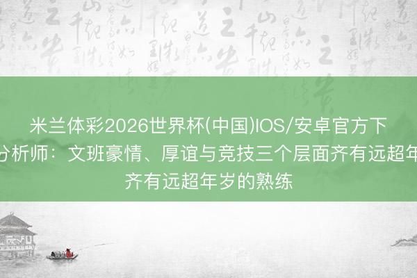 米兰体彩2026世界杯(中国)IOS/安卓官方下载 ESPN分析师：文班豪情、厚谊与竞技三个层面齐有远超年岁的熟练