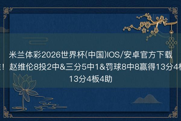 米兰体彩2026世界杯(中国)IOS/安卓官方下载 不准！赵维伦8投2中&三分5中1&罚球8中8赢得13分4板4助
