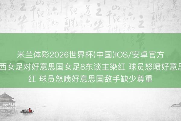 米兰体彩2026世界杯(中国)IOS/安卓官方下载 太阳报：巴西女足对好意思国女足8东谈