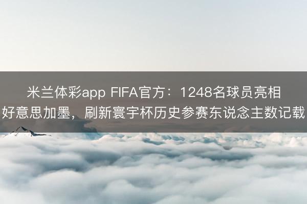 米兰体彩app FIFA官方：1248名球员亮相好意思加墨，刷新寰宇杯历史参赛东说念主数记载