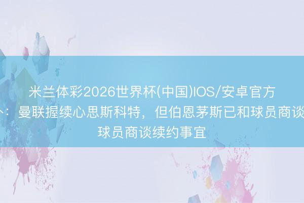 米兰体彩2026世界杯(中国)IOS/安卓官方下载 天外：曼联握续心思斯科特，但伯恩茅斯已和球员商谈续约事宜