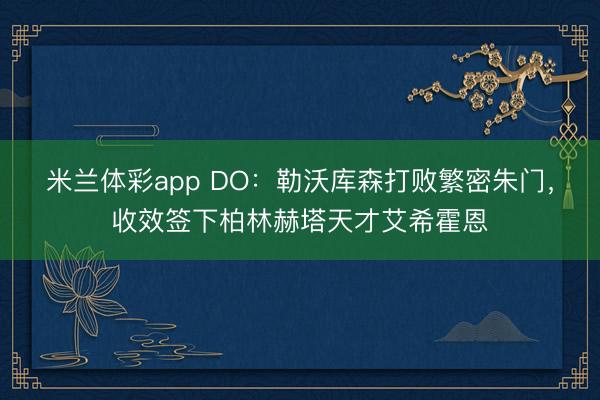 米兰体彩app DO：勒沃库森打败繁密朱门，收效签下柏林赫塔天才艾希霍恩