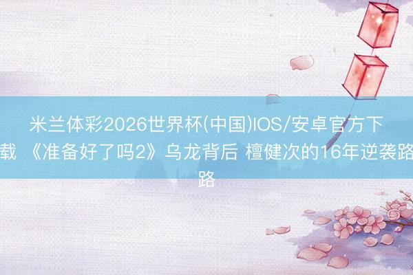 米兰体彩2026世界杯(中国)IOS/安卓官方下载 《准备好了吗2》乌龙背后 檀健次的1
