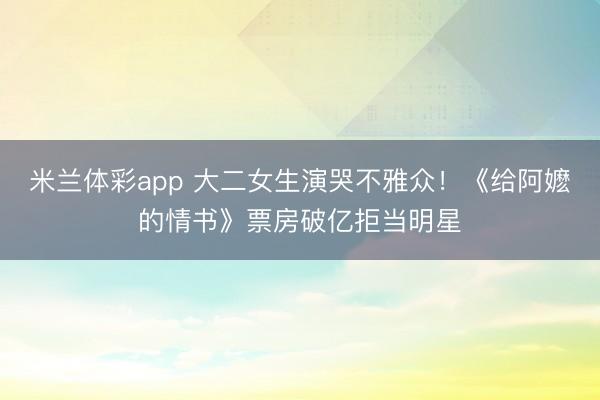 米兰体彩app 大二女生演哭不雅众!《给阿嬷的情书》票房破亿拒当明星