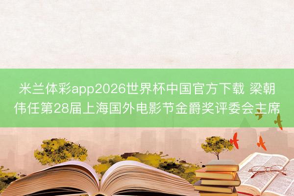 米兰体彩app2026世界杯中国官方下载 梁朝伟任第28届上海国外电影节金爵奖评委会主席