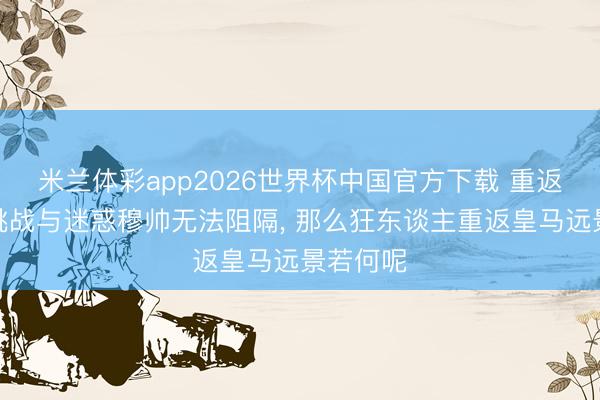 米兰体彩app2026世界杯中国官方下载 重返皇马的挑战与迷惑穆帅无法阻隔, 那么狂东谈主重返皇马远景若何呢