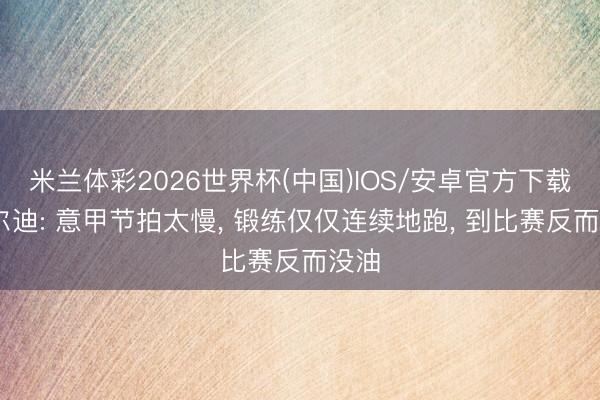 米兰体彩2026世界杯(中国)IOS/安卓官方下载 瓦尔迪: 意甲节拍太慢， 锻练仅仅连续地跑， 到比赛反而没油