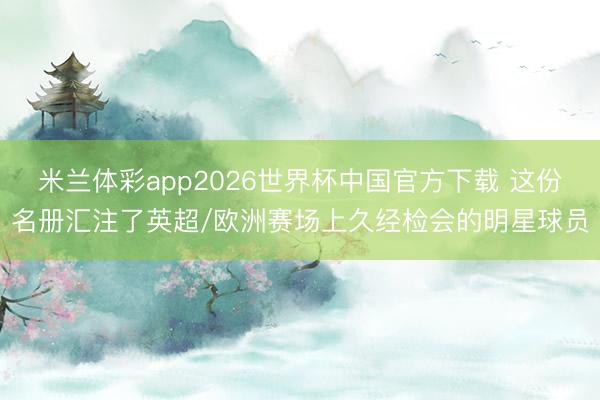 米兰体彩app2026世界杯中国官方下载 这份名册汇注了英超/欧洲赛场上久经检会的明星球员