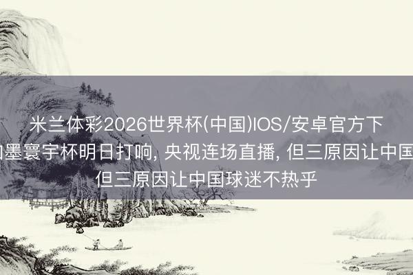 米兰体彩2026世界杯(中国)IOS/安卓官方下载 好意思加墨寰宇杯明日打响， 央视连场直播， 但三原因让中国球迷不热乎
