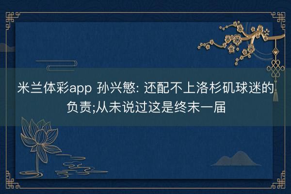 米兰体彩app 孙兴慜: 还配不上洛杉矶球迷的负责;从未说过这是终末一届