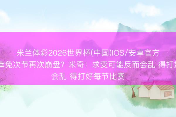 米兰体彩2026世界杯(中国)IOS/安卓官方下载 何如幸免次节再次崩盘？米奇：求变可能反而会乱 得打好每节比赛