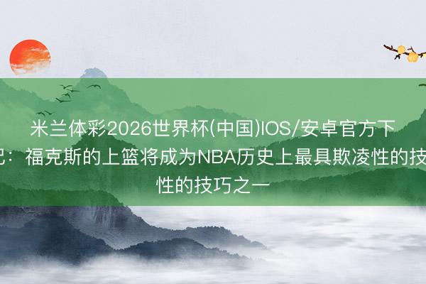 米兰体彩2026世界杯(中国)IOS/安卓官方下载 船记：福克斯的上篮将成为NBA历史上最具欺凌性的技巧之一