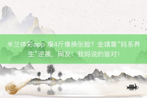 米兰体彩app 瘦4斤像换张脸?金靖靠“妈系养生”逆袭,网友:我妈说的皆对!