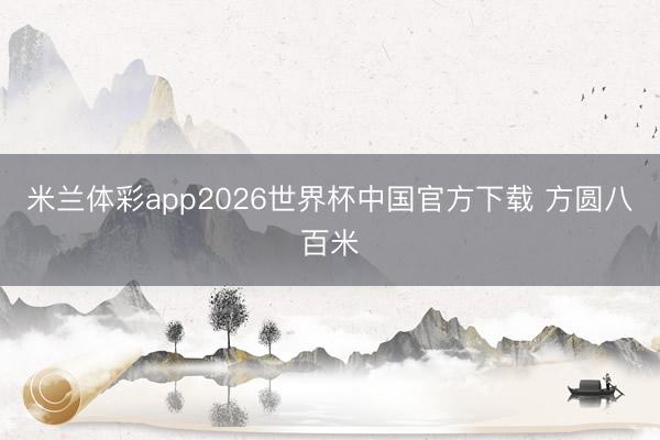 米兰体彩app2026世界杯中国官方下载 方圆八百米
