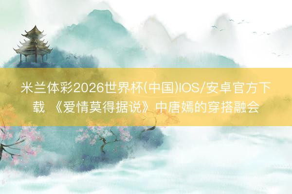 米兰体彩2026世界杯(中国)IOS/安卓官方下载 《爱情莫得据说》中唐嫣的穿搭融会