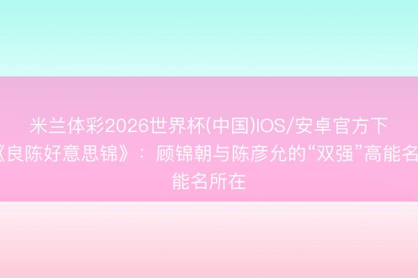 米兰体彩2026世界杯(中国)IOS/安卓官方下载 《良陈好意思锦》:顾锦朝与陈彦允的“双强”高能名所在