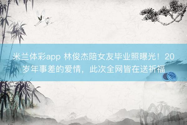 米兰体彩app 林俊杰陪女友毕业照曝光！20岁年事差的爱情，此次全网皆在送祈福