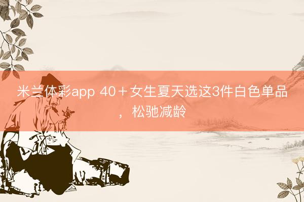 米兰体彩app 40+女生夏天选这3件白色单品,松驰减龄