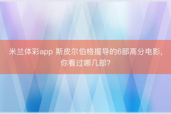 米兰体彩app 斯皮尔伯格握导的6部高分电影，你看过哪几部？